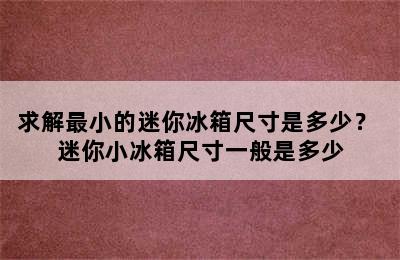 求解最小的迷你冰箱尺寸是多少？ 迷你小冰箱尺寸一般是多少